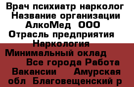 Врач психиатр-нарколог › Название организации ­ АлкоМед, ООО › Отрасль предприятия ­ Наркология › Минимальный оклад ­ 90 000 - Все города Работа » Вакансии   . Амурская обл.,Благовещенский р-н